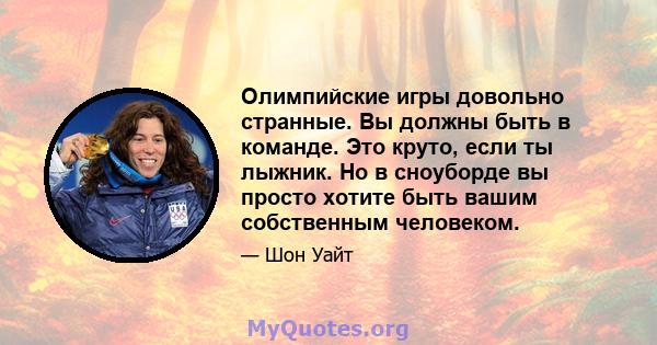 Олимпийские игры довольно странные. Вы должны быть в команде. Это круто, если ты лыжник. Но в сноуборде вы просто хотите быть вашим собственным человеком.