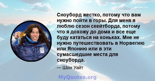 Сноуборд жестко, потому что вам нужно пойти в горы. Для меня я люблю сезон скейтборда, потому что я дохожу до дома и все еще буду кататься на коньках. Мне не нужно путешествовать в Норвегию или Японию или в эти