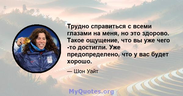 Трудно справиться с всеми глазами на меня, но это здорово. Такое ощущение, что вы уже чего -то достигли. Уже предопределено, что у вас будет хорошо.