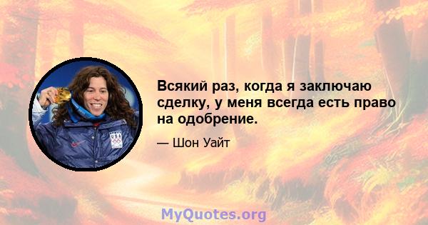 Всякий раз, когда я заключаю сделку, у меня всегда есть право на одобрение.