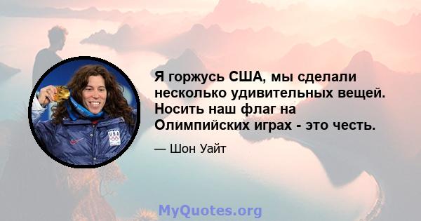 Я горжусь США, мы сделали несколько удивительных вещей. Носить наш флаг на Олимпийских играх - это честь.