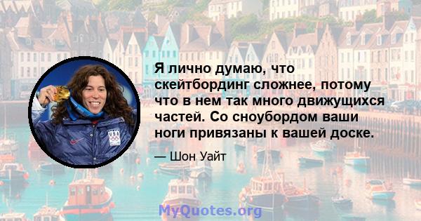 Я лично думаю, что скейтбординг сложнее, потому что в нем так много движущихся частей. Со сноубордом ваши ноги привязаны к вашей доске.