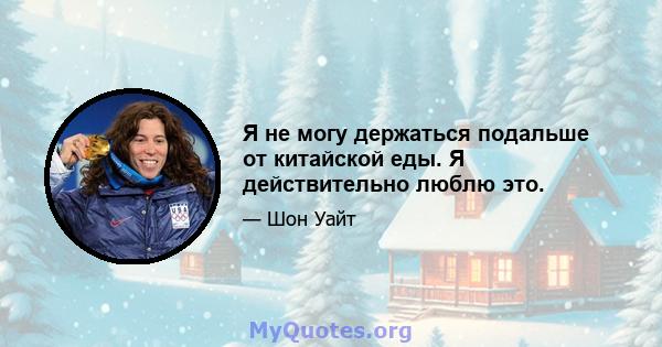 Я не могу держаться подальше от китайской еды. Я действительно люблю это.