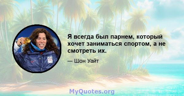 Я всегда был парнем, который хочет заниматься спортом, а не смотреть их.