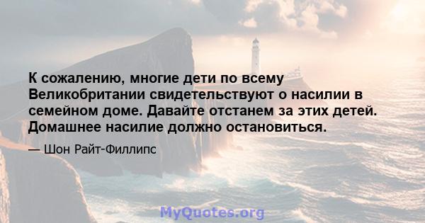 К сожалению, многие дети по всему Великобритании свидетельствуют о насилии в семейном доме. Давайте отстанем за этих детей. Домашнее насилие должно остановиться.