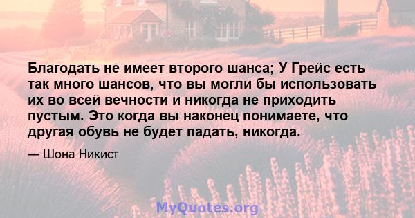 Благодать не имеет второго шанса; У Грейс есть так много шансов, что вы могли бы использовать их во всей вечности и никогда не приходить пустым. Это когда вы наконец понимаете, что другая обувь не будет падать, никогда.