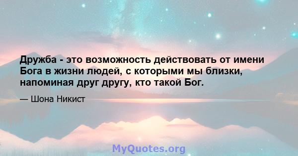 Дружба - это возможность действовать от имени Бога в жизни людей, с которыми мы близки, напоминая друг другу, кто такой Бог.