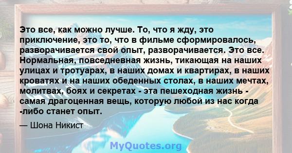 Это все, как можно лучше. То, что я жду, это приключение, это то, что в фильме сформировалось, разворачивается свой опыт, разворачивается. Это все. Нормальная, повседневная жизнь, тикающая на наших улицах и тротуарах, в 