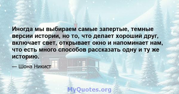 Иногда мы выбираем самые запертые, темные версии истории, но то, что делает хороший друг, включает свет, открывает окно и напоминает нам, что есть много способов рассказать одну и ту же историю.