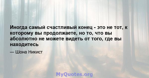 Иногда самый счастливый конец - это не тот, к которому вы продолжаете, но то, что вы абсолютно не можете видеть от того, где вы находитесь