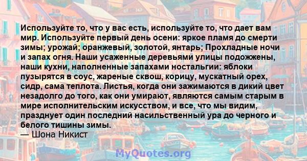 Используйте то, что у вас есть, используйте то, что дает вам мир. Используйте первый день осени: яркое пламя до смерти зимы; урожай; оранжевый, золотой, янтарь; Прохладные ночи и запах огня. Наши усаженные деревьями