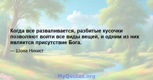 Когда все разваливается, разбитые кусочки позволяют войти все виды вещей, и одним из них является присутствие Бога.