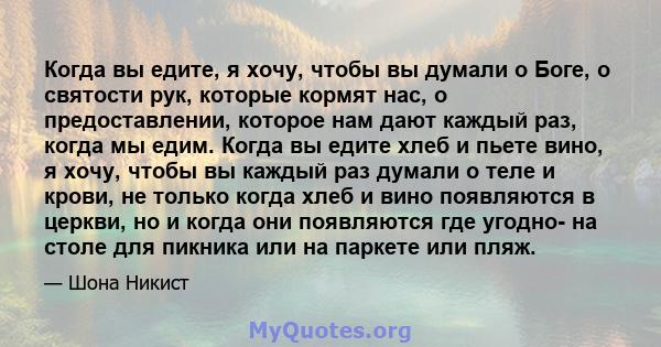 Когда вы едите, я хочу, чтобы вы думали о Боге, о святости рук, которые кормят нас, о предоставлении, которое нам дают каждый раз, когда мы едим. Когда вы едите хлеб и пьете вино, я хочу, чтобы вы каждый раз думали о