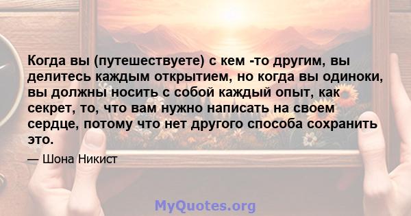 Когда вы (путешествуете) с кем -то другим, вы делитесь каждым открытием, но когда вы одиноки, вы должны носить с собой каждый опыт, как секрет, то, что вам нужно написать на своем сердце, потому что нет другого способа