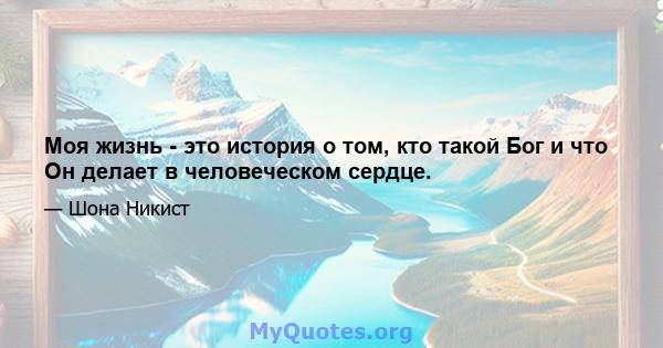 Моя жизнь - это история о том, кто такой Бог и что Он делает в человеческом сердце.