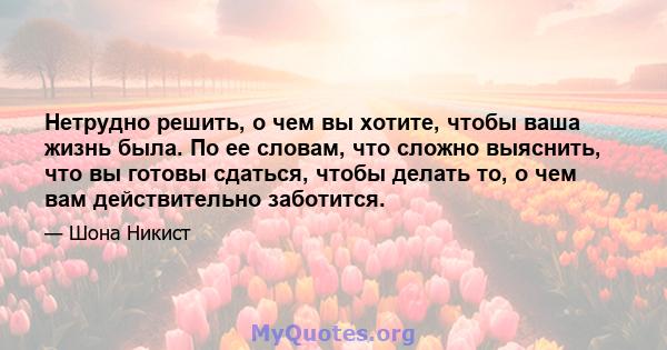 Нетрудно решить, о чем вы хотите, чтобы ваша жизнь была. По ее словам, что сложно выяснить, что вы готовы сдаться, чтобы делать то, о чем вам действительно заботится.