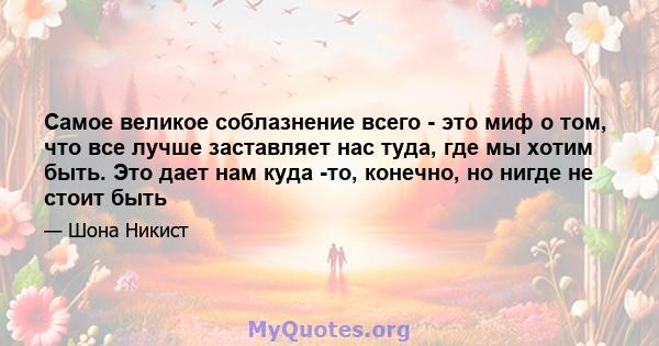 Самое великое соблазнение всего - это миф о том, что все лучше заставляет нас туда, где мы хотим быть. Это дает нам куда -то, конечно, но нигде не стоит быть