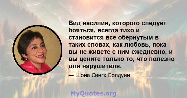 Вид насилия, которого следует бояться, всегда тихо и становится все обернутым в таких словах, как любовь, пока вы не живете с ним ежедневно, и вы цените только то, что полезно для нарушителя.