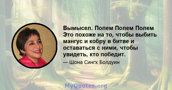 Вымысел. Полем Полем Полем Это похоже на то, чтобы выбить мангус и кобру в битве и оставаться с ними, чтобы увидеть, кто победит.