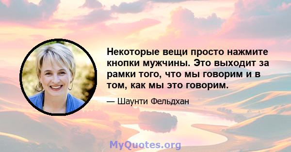 Некоторые вещи просто нажмите кнопки мужчины. Это выходит за рамки того, что мы говорим и в том, как мы это говорим.