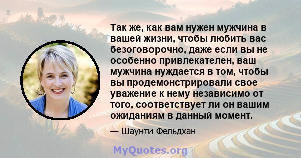 Так же, как вам нужен мужчина в вашей жизни, чтобы любить вас безоговорочно, даже если вы не особенно привлекателен, ваш мужчина нуждается в том, чтобы вы продемонстрировали свое уважение к нему независимо от того,