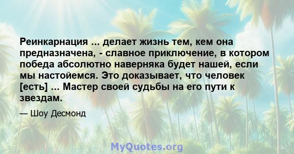 Реинкарнация ... делает жизнь тем, кем она предназначена, - славное приключение, в котором победа абсолютно наверняка будет нашей, если мы настойемся. Это доказывает, что человек [есть] ... Мастер своей судьбы на его