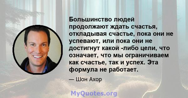 Большинство людей продолжают ждать счастья, откладывая счастье, пока они не успевают, или пока они не достигнут какой -либо цели, что означает, что мы ограничиваем как счастье, так и успех. Эта формула не работает.