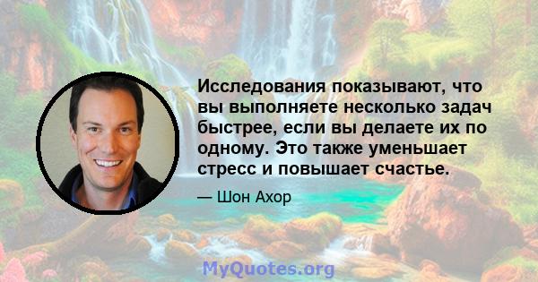 Исследования показывают, что вы выполняете несколько задач быстрее, если вы делаете их по одному. Это также уменьшает стресс и повышает счастье.