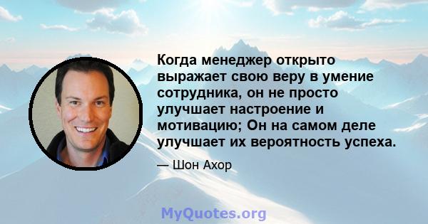 Когда менеджер открыто выражает свою веру в умение сотрудника, он не просто улучшает настроение и мотивацию; Он на самом деле улучшает их вероятность успеха.