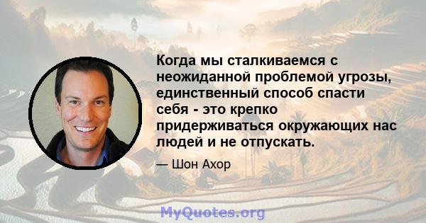 Когда мы сталкиваемся с неожиданной проблемой угрозы, единственный способ спасти себя - это крепко придерживаться окружающих нас людей и не отпускать.