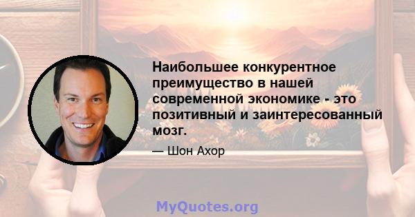Наибольшее конкурентное преимущество в нашей современной экономике - это позитивный и заинтересованный мозг.