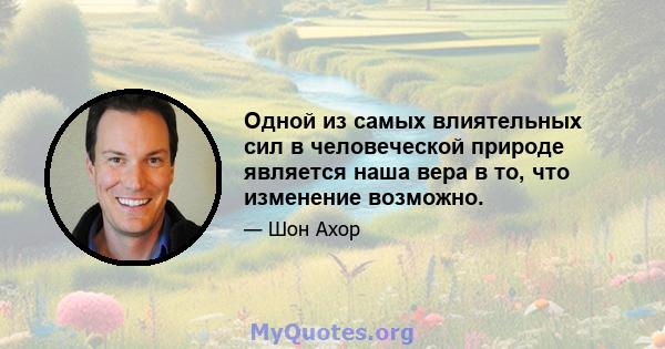 Одной из самых влиятельных сил в человеческой природе является наша вера в то, что изменение возможно.