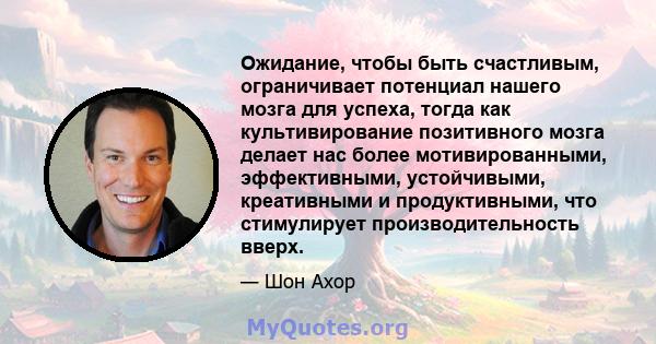 Ожидание, чтобы быть счастливым, ограничивает потенциал нашего мозга для успеха, тогда как культивирование позитивного мозга делает нас более мотивированными, эффективными, устойчивыми, креативными и продуктивными, что