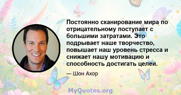 Постоянно сканирование мира по отрицательному поступает с большими затратами. Это подрывает наше творчество, повышает наш уровень стресса и снижает нашу мотивацию и способность достигать целей.