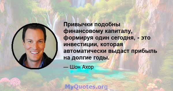 Привычки подобны финансовому капиталу, формируя один сегодня, - это инвестиции, которая автоматически выдаст прибыль на долгие годы.