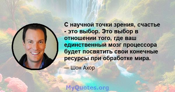 С научной точки зрения, счастье - это выбор. Это выбор в отношении того, где ваш единственный мозг процессора будет посвятить свои конечные ресурсы при обработке мира.