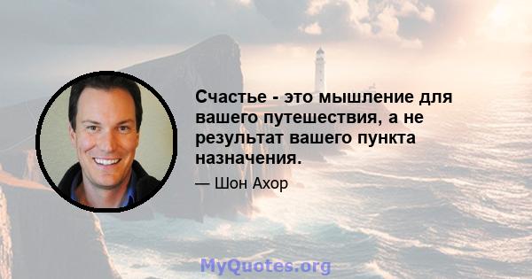 Счастье - это мышление для вашего путешествия, а не результат вашего пункта назначения.