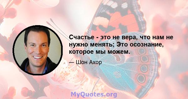 Счастье - это не вера, что нам не нужно менять; Это осознание, которое мы можем.