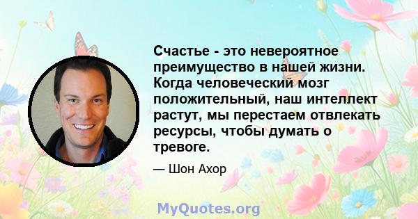 Счастье - это невероятное преимущество в нашей жизни. Когда человеческий мозг положительный, наш интеллект растут, мы перестаем отвлекать ресурсы, чтобы думать о тревоге.