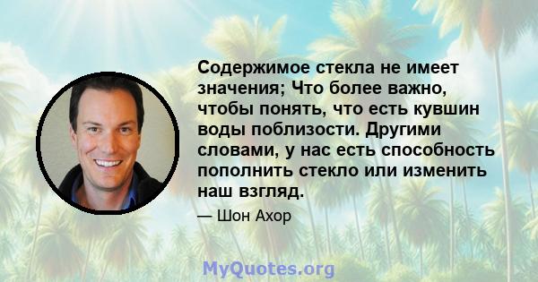 Содержимое стекла не имеет значения; Что более важно, чтобы понять, что есть кувшин воды поблизости. Другими словами, у нас есть способность пополнить стекло или изменить наш взгляд.