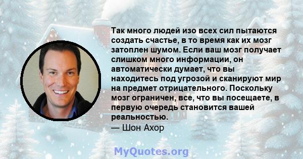 Так много людей изо всех сил пытаются создать счастье, в то время как их мозг затоплен шумом. Если ваш мозг получает слишком много информации, он автоматически думает, что вы находитесь под угрозой и сканируют мир на