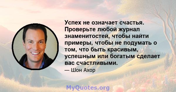 Успех не означает счастья. Проверьте любой журнал знаменитостей, чтобы найти примеры, чтобы не подумать о том, что быть красивым, успешным или богатым сделает вас счастливыми.