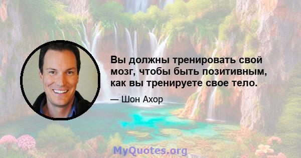 Вы должны тренировать свой мозг, чтобы быть позитивным, как вы тренируете свое тело.