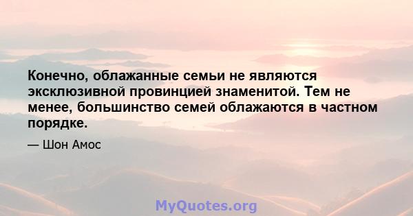 Конечно, облажанные семьи не являются эксклюзивной провинцией знаменитой. Тем не менее, большинство семей облажаются в частном порядке.