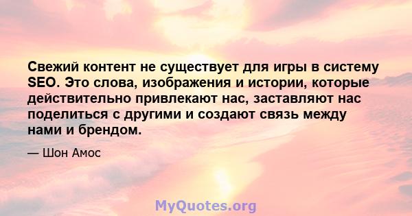 Свежий контент не существует для игры в систему SEO. Это слова, изображения и истории, которые действительно привлекают нас, заставляют нас поделиться с другими и создают связь между нами и брендом.