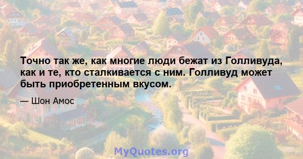 Точно так же, как многие люди бежат из Голливуда, как и те, кто сталкивается с ним. Голливуд может быть приобретенным вкусом.