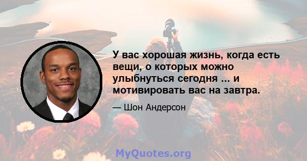 У вас хорошая жизнь, когда есть вещи, о которых можно улыбнуться сегодня ... и мотивировать вас на завтра.