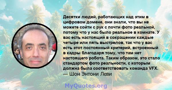 Десятки людей, работающих над этим в цифровом домене, они знали, что вы не можете сойти с рук с почти фото реальной, потому что у нас было реальное в комнате. У вас есть настоящий в сокращении каждые четыре или пять