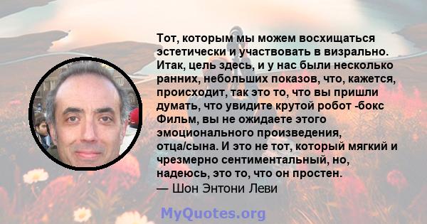 Тот, которым мы можем восхищаться эстетически и участвовать в визрально. Итак, цель здесь, и у нас были несколько ранних, небольших показов, что, кажется, происходит, так это то, что вы пришли думать, что увидите крутой 