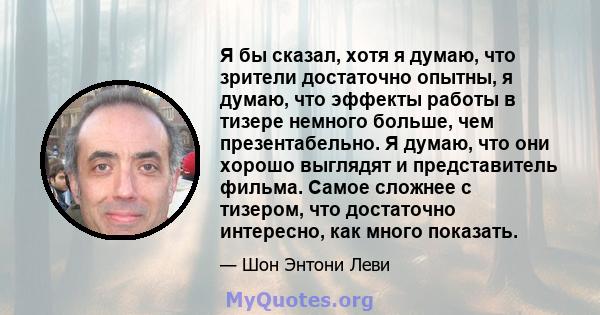 Я бы сказал, хотя я думаю, что зрители достаточно опытны, я думаю, что эффекты работы в тизере немного больше, чем презентабельно. Я думаю, что они хорошо выглядят и представитель фильма. Самое сложнее с тизером, что